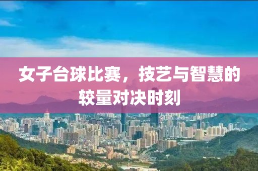 女子台球比赛，技艺与智慧的较量对决时刻