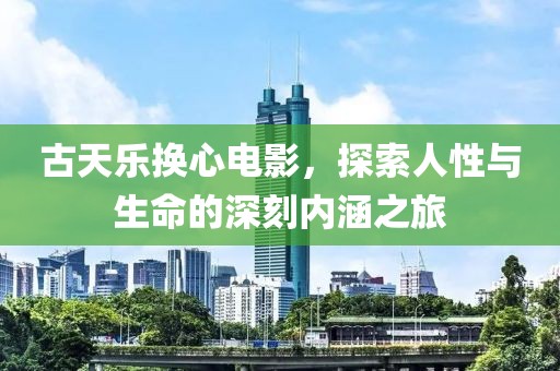 古天乐换心电影，探索人性与生命的深刻内涵之旅