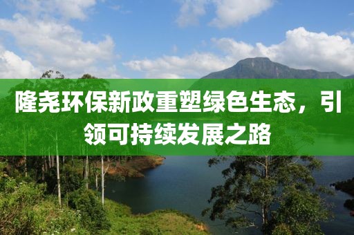 隆尧环保新政重塑绿色生态，引领可持续发展之路