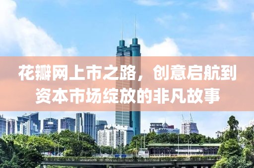 花瓣网上市之路，创意启航到资本市场绽放的非凡故事