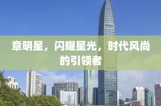 章明星，闪耀星光，时代风尚的引领者