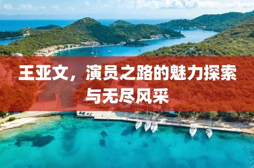 王亚文，演员之路的魅力探索与无尽风采