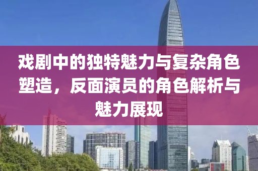 戏剧中的独特魅力与复杂角色塑造，反面演员的角色解析与魅力展现