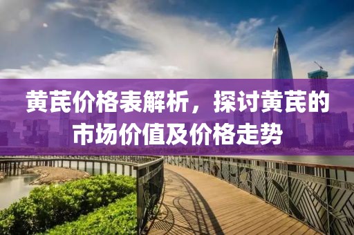 黄芪价格表解析，探讨黄芪的市场价值及价格走势