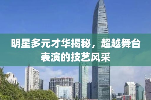 明星多元才华揭秘，超越舞台表演的技艺风采
