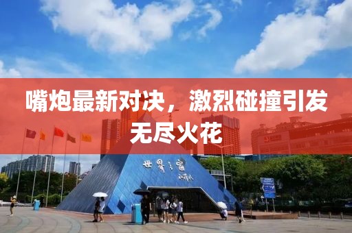 嘴炮最新对决，激烈碰撞引发无尽火花