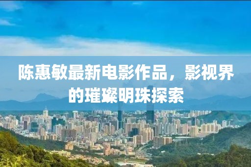 陈惠敏最新电影作品，影视界的璀璨明珠探索