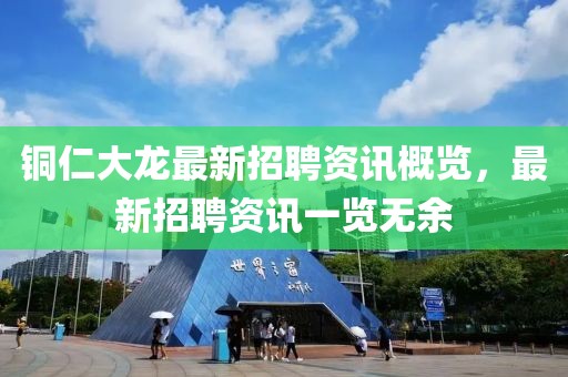 铜仁大龙最新招聘资讯概览，最新招聘资讯一览无余