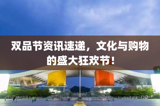 双品节资讯速递，文化与购物的盛大狂欢节！