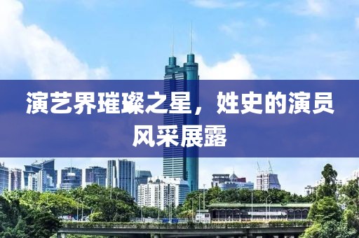 演艺界璀璨之星，姓史的演员风采展露