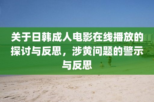 关于日韩成人电影在线播放的探讨与反思，涉黄问题的警示与反思