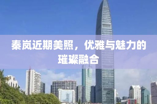 秦岚近期美照，优雅与魅力的璀璨融合