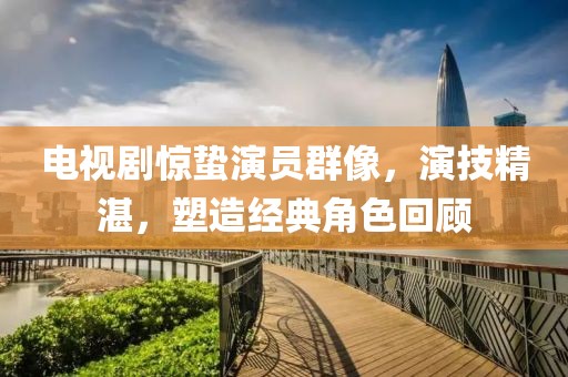 电视剧惊蛰演员群像，演技精湛，塑造经典角色回顾