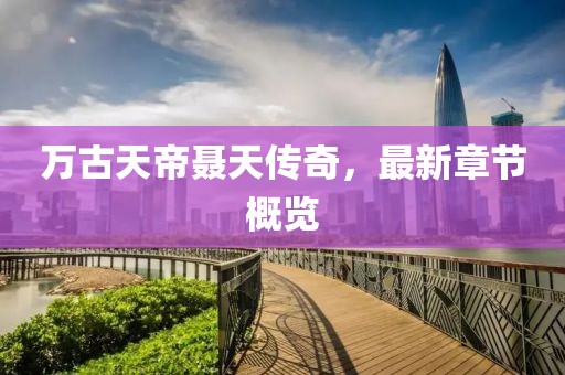 万古天帝聂天传奇，最新章节概览