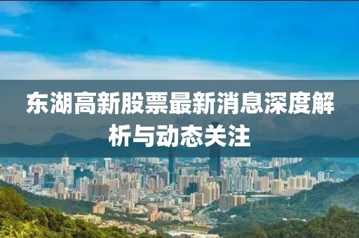 东湖高新股票最新消息深度解析与动态关注