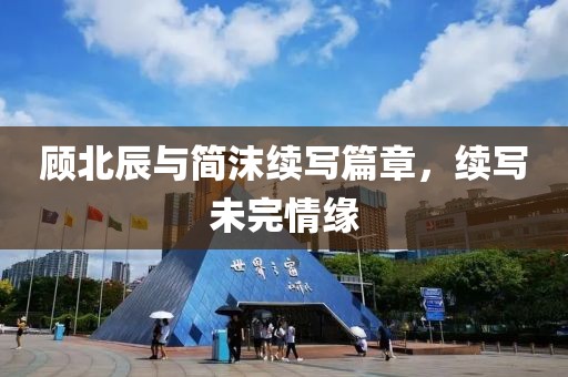 顾北辰与简沫续写篇章，续写未完情缘