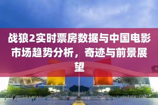 战狼2实时票房数据与中国电影市场趋势分析，奇迹与前景展望