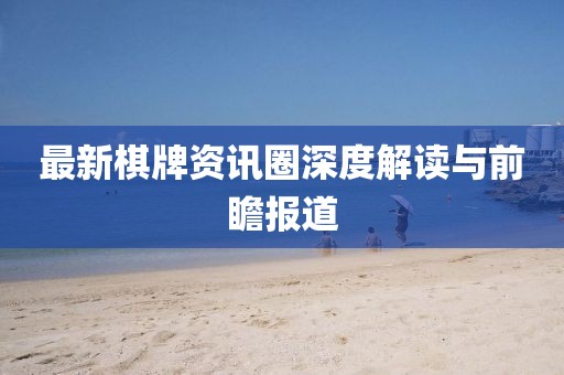 最新棋牌资讯圈深度解读与前瞻报道