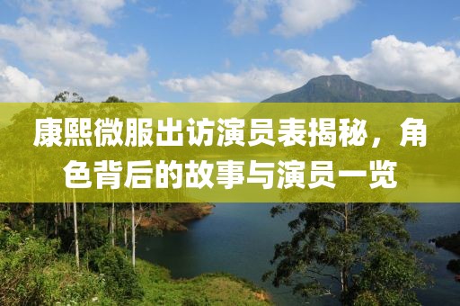 康熙微服出访演员表揭秘，角色背后的故事与演员一览