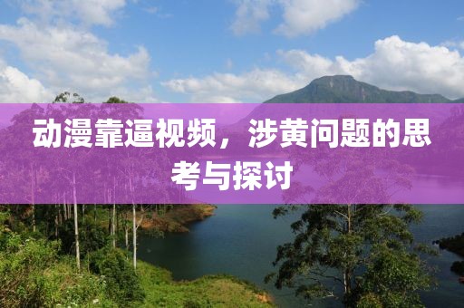 动漫靠逼视频，涉黄问题的思考与探讨