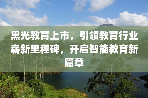 黑光教育上市，引领教育行业崭新里程碑，开启智能教育新篇章