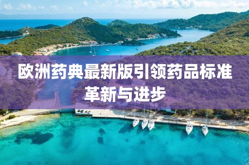 欧洲药典最新版引领药品标准革新与进步