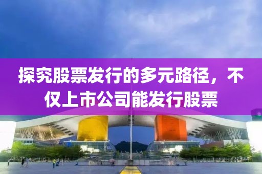 探究股票发行的多元路径，不仅上市公司能发行股票