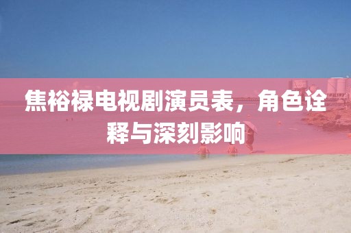 焦裕禄电视剧演员表，角色诠释与深刻影响
