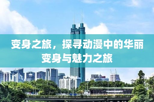 变身之旅，探寻动漫中的华丽变身与魅力之旅