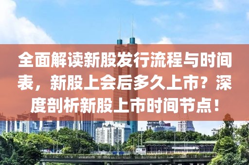 全面解读新股发行流程与时间表，新股上会后多久上市？深度剖析新股上市时间节点！