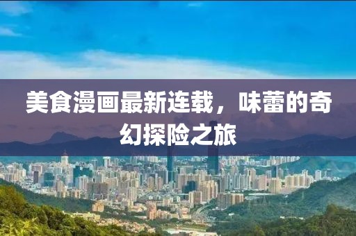 美食漫画最新连载，味蕾的奇幻探险之旅