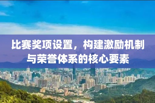 比赛奖项设置，构建激励机制与荣誉体系的核心要素