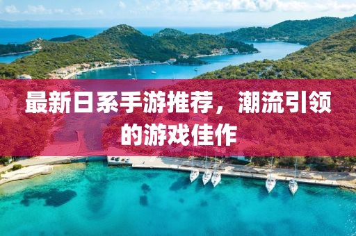 最新日系手游推荐，潮流引领的游戏佳作