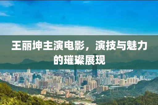 王丽坤主演电影，演技与魅力的璀璨展现