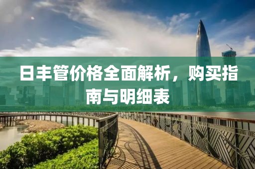 日丰管价格全面解析，购买指南与明细表