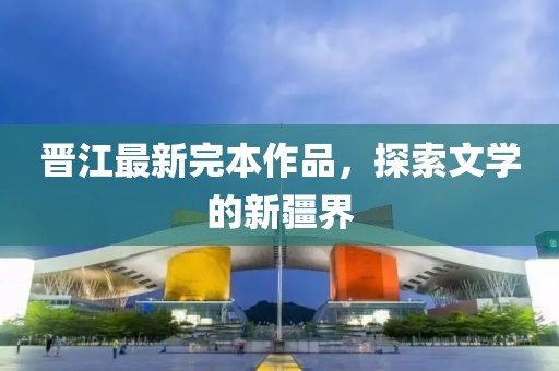 晋江最新完本作品，探索文学的新疆界