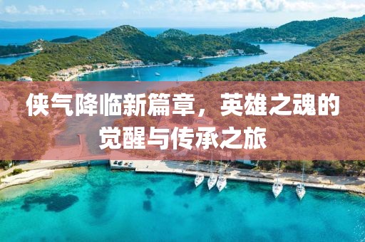 侠气降临新篇章，英雄之魂的觉醒与传承之旅