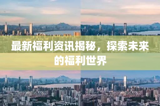 最新福利资讯揭秘，探索未来的福利世界