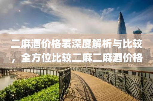 二麻酒价格表深度解析与比较，全方位比较二麻二麻酒价格