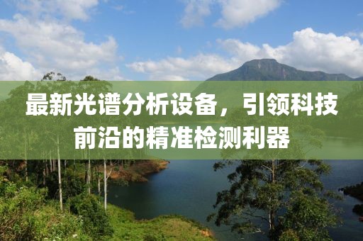 最新光谱分析设备，引领科技前沿的精准检测利器