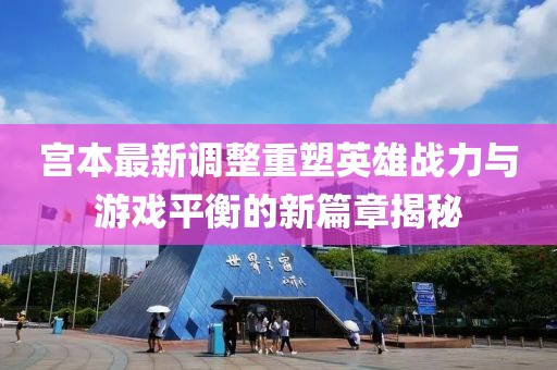 宫本最新调整重塑英雄战力与游戏平衡的新篇章揭秘