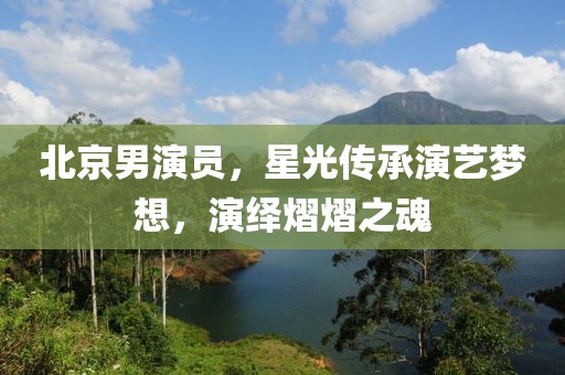北京男演员，星光传承演艺梦想，演绎熠熠之魂