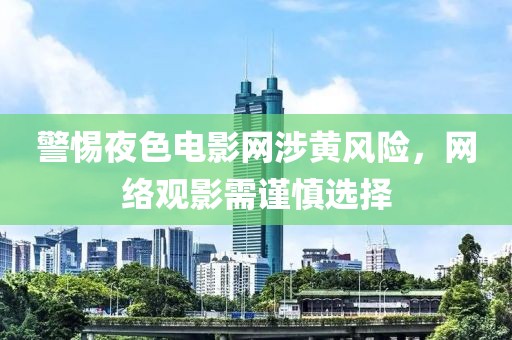 警惕夜色电影网涉黄风险，网络观影需谨慎选择