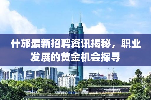 什邡最新招聘资讯揭秘，职业发展的黄金机会探寻