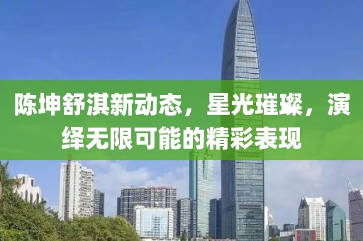 陈坤舒淇新动态，星光璀璨，演绎无限可能的精彩表现