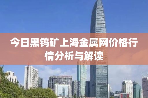 今日黑钨矿上海金属网价格行情分析与解读