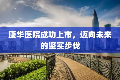 康华医院成功上市，迈向未来的坚实步伐