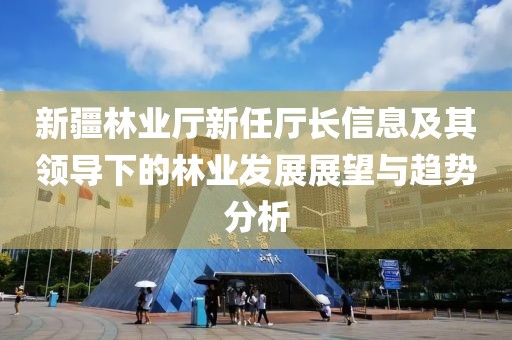 新疆林业厅新任厅长信息及其领导下的林业发展展望与趋势分析