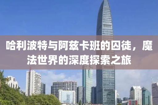 哈利波特与阿兹卡班的囚徒，魔法世界的深度探索之旅