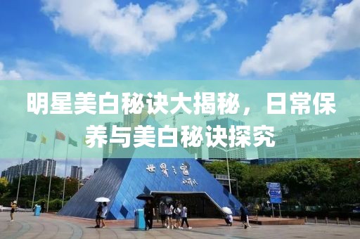 明星美白秘诀大揭秘，日常保养与美白秘诀探究